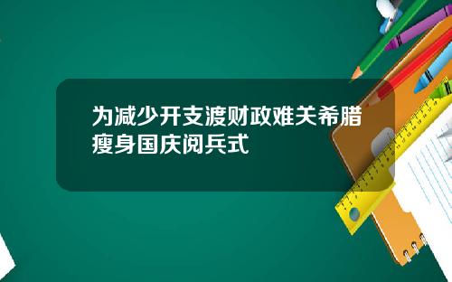 为减少开支渡财政难关希腊瘦身国庆阅兵式