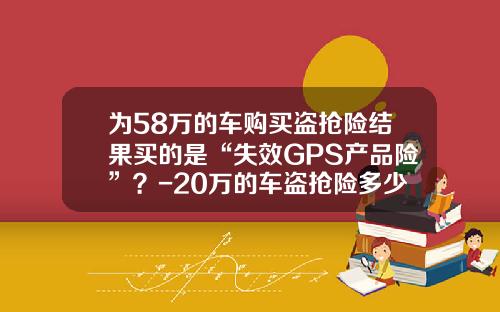 为58万的车购买盗抢险结果买的是“失效GPS产品险”？-20万的车盗抢险多少.