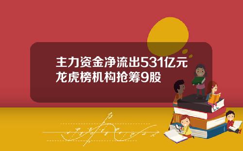 主力资金净流出531亿元龙虎榜机构抢筹9股