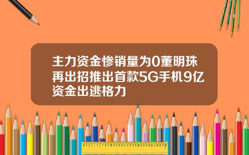 主力资金惨销量为0董明珠再出招推出首款5G手机9亿资金出逃格力