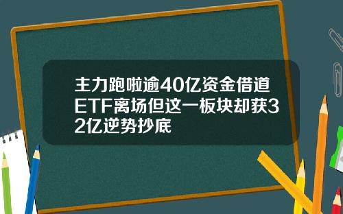 主力跑啦逾40亿资金借道ETF离场但这一板块却获32亿逆势抄底