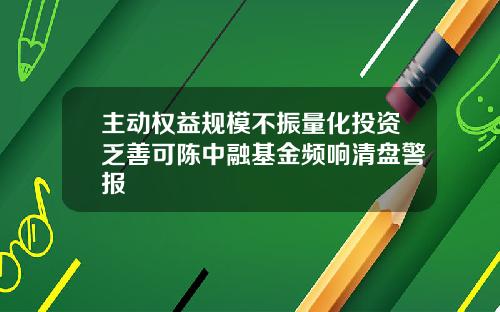 主动权益规模不振量化投资乏善可陈中融基金频响清盘警报