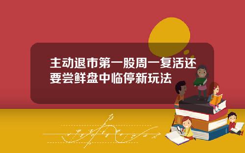 主动退市第一股周一复活还要尝鲜盘中临停新玩法