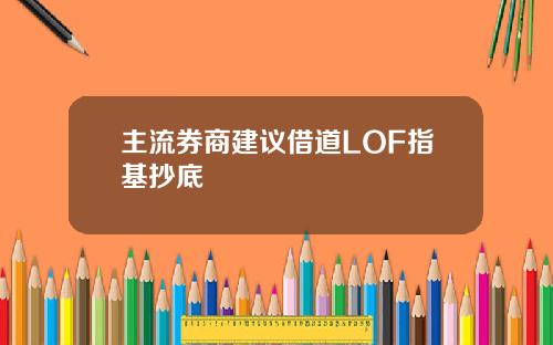 主流券商建议借道LOF指基抄底
