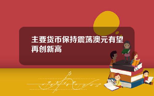 主要货币保持震荡澳元有望再创新高