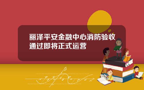 丽泽平安金融中心消防验收通过即将正式运营