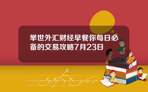 举世外汇财经早餐你每日必备的交易攻略7月23日