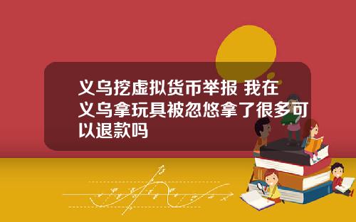 义乌挖虚拟货币举报 我在义乌拿玩具被忽悠拿了很多可以退款吗