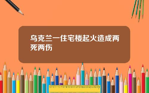 乌克兰一住宅楼起火造成两死两伤