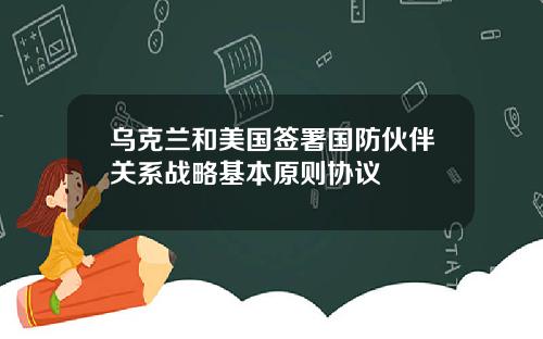 乌克兰和美国签署国防伙伴关系战略基本原则协议