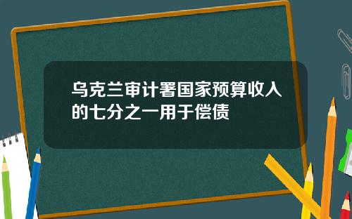 乌克兰审计署国家预算收入的七分之一用于偿债