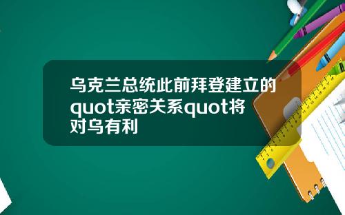 乌克兰总统此前拜登建立的quot亲密关系quot将对乌有利