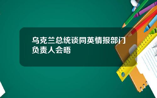 乌克兰总统谈同英情报部门负责人会晤