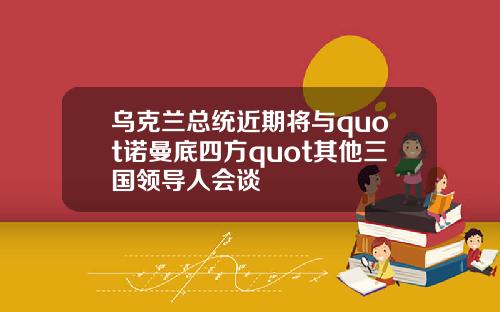 乌克兰总统近期将与quot诺曼底四方quot其他三国领导人会谈