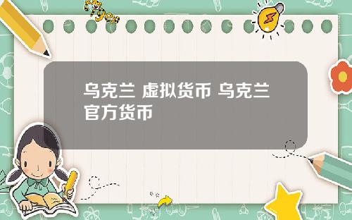乌克兰 虚拟货币 乌克兰官方货币