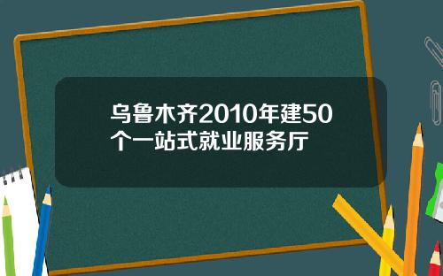 乌鲁木齐2010年建50个一站式就业服务厅