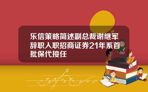 乐信策略简述副总裁谢继军辞职入职招商证券21年系首批保代接任