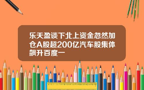乐天盈谈下北上资金忽然加仓A股超200亿汽车股集体飙升百度一