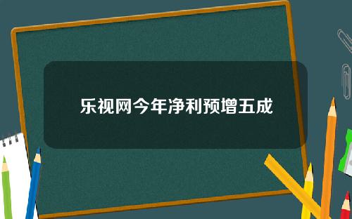 乐视网今年净利预增五成