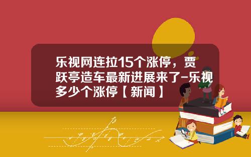 乐视网连拉15个涨停，贾跃亭造车最新进展来了-乐视多少个涨停【新闻】