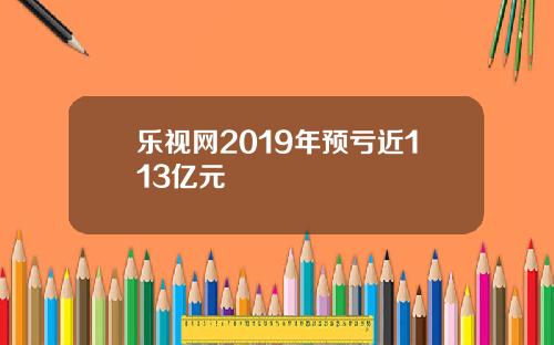 乐视网2019年预亏近113亿元