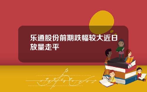 乐通股份前期跌幅较大近日放量走平