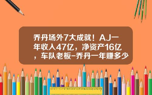 乔丹场外7大成就！AJ一年收入47亿，净资产16亿，车队老板-乔丹一年赚多少钱【新闻】