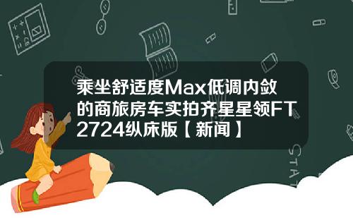 乘坐舒适度Max低调内敛的商旅房车实拍齐星星领FT2724纵床版【新闻】