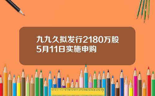 九九久拟发行2180万股5月11日实施申购