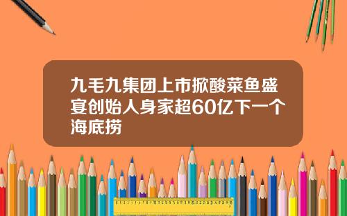 九毛九集团上市掀酸菜鱼盛宴创始人身家超60亿下一个海底捞