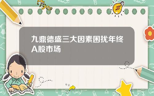 九鼎德盛三大因素困扰年终A股市场