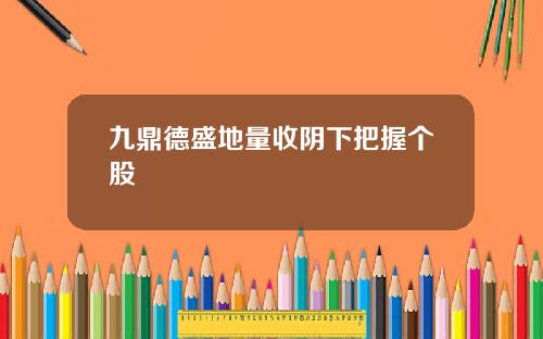 九鼎德盛地量收阴下把握个股