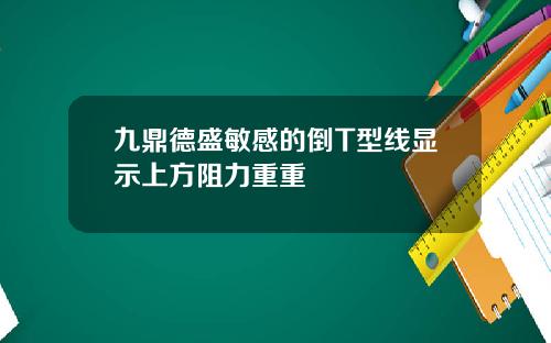 九鼎德盛敏感的倒T型线显示上方阻力重重