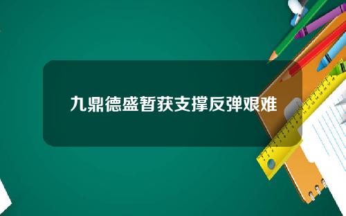 九鼎德盛暂获支撑反弹艰难