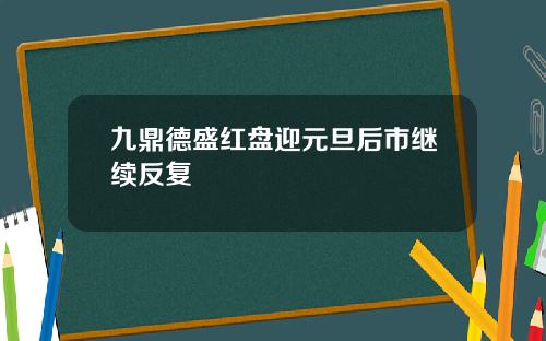 九鼎德盛红盘迎元旦后市继续反复
