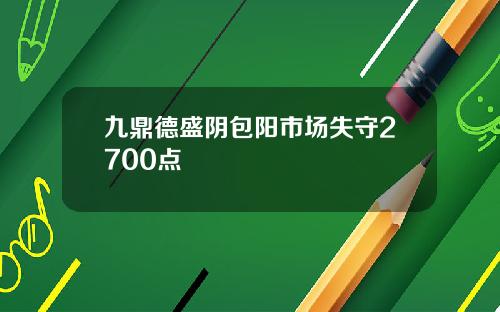 九鼎德盛阴包阳市场失守2700点