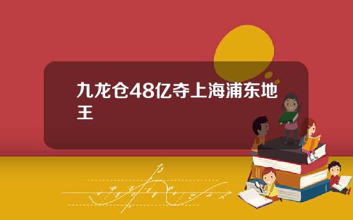 九龙仓48亿夺上海浦东地王
