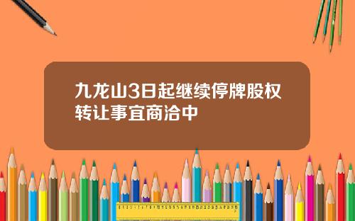 九龙山3日起继续停牌股权转让事宜商洽中