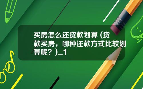 买房怎么还贷款划算 (贷款买房，哪种还款方式比较划算呢？)_1