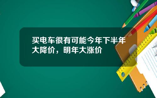 买电车很有可能今年下半年大降价，明年大涨价