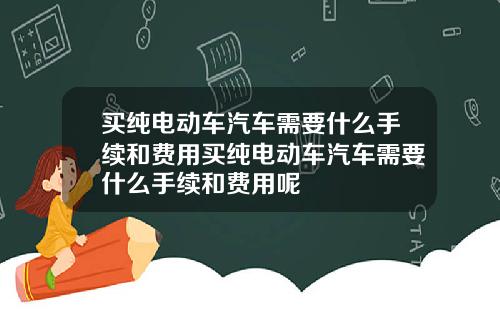 买纯电动车汽车需要什么手续和费用买纯电动车汽车需要什么手续和费用呢