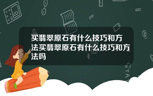 买翡翠原石有什么技巧和方法买翡翠原石有什么技巧和方法吗