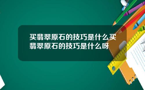 买翡翠原石的技巧是什么买翡翠原石的技巧是什么呀
