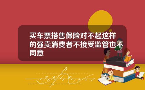 买车票搭售保险对不起这样的强卖消费者不接受监管也不同意
