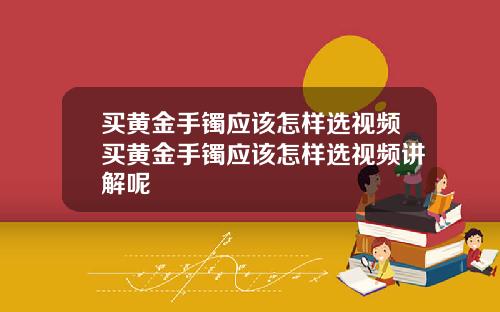 买黄金手镯应该怎样选视频买黄金手镯应该怎样选视频讲解呢