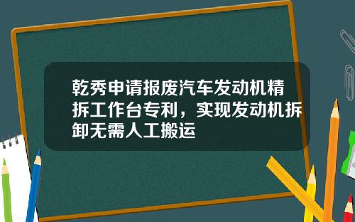 乾秀申请报废汽车发动机精拆工作台专利，实现发动机拆卸无需人工搬运