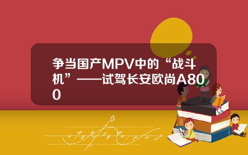 争当国产MPV中的“战斗机”——试驾长安欧尚A800