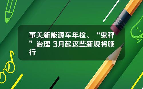 事关新能源车年检、“鬼秤”治理 3月起这些新规将施行