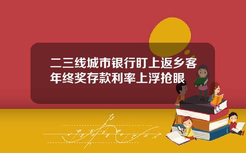 二三线城市银行盯上返乡客年终奖存款利率上浮抢眼