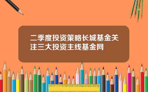二季度投资策略长城基金关注三大投资主线基金网